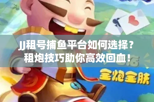 JJ租号捕鱼平台如何选择？租炮技巧助你高效回血！